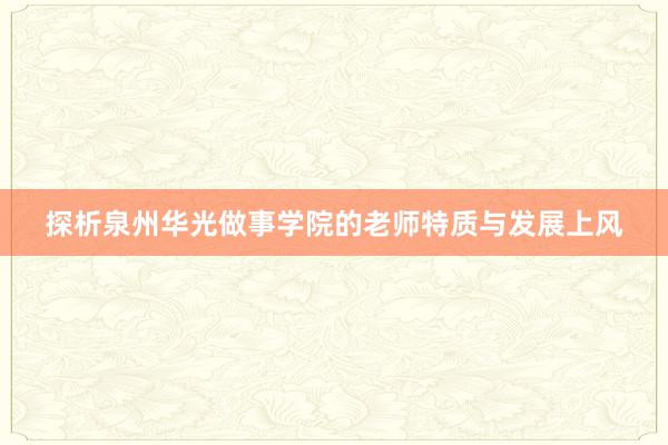 探析泉州华光做事学院的老师特质与发展上风